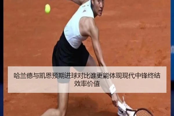 哈兰德与凯恩预期进球对比谁更能体现现代中锋终结效率价值