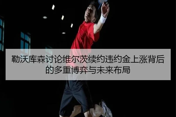 勒沃库森讨论维尔茨续约违约金上涨背后的多重博弈与未来布局