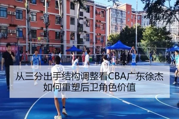 从三分出手结构调整看CBA广东徐杰如何重塑后卫角色价值