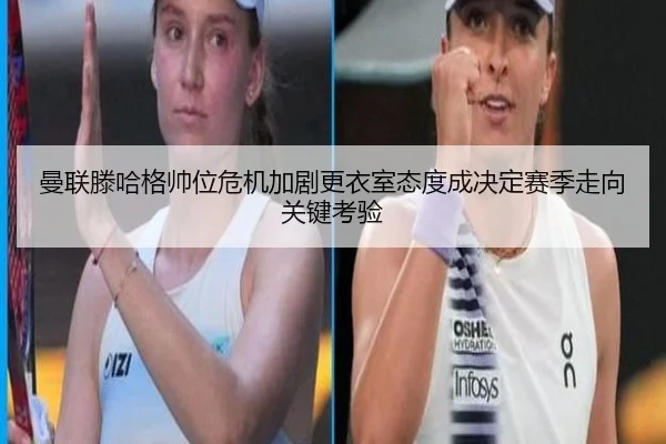 曼联滕哈格帅位危机加剧更衣室态度成决定赛季走向关键考验
