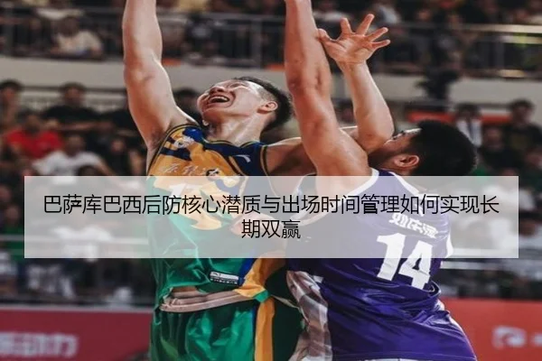 巴萨库巴西后防核心潜质与出场时间管理如何实现长期双赢