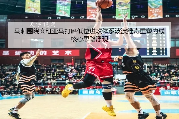 马刺围绕文班亚马打磨低位进攻体系波波维奇重塑内线核心思路浮现