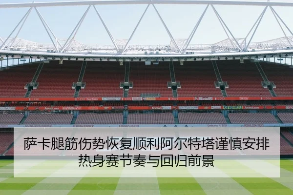 萨卡腿筋伤势恢复顺利阿尔特塔谨慎安排热身赛节奏与回归前景