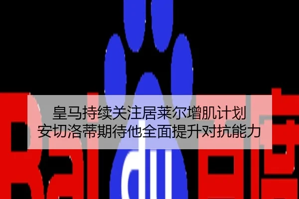 皇马持续关注居莱尔增肌计划 安切洛蒂期待他全面提升对抗能力